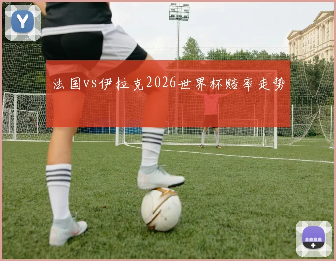 法国vs伊拉克2026世界杯赔率走势