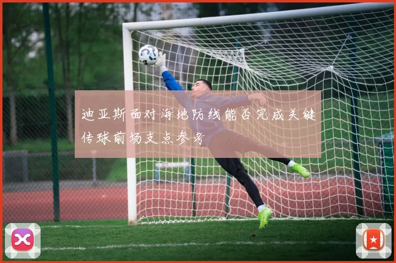 迪亚斯面对海地防线能否完成关键传球前场支点参考