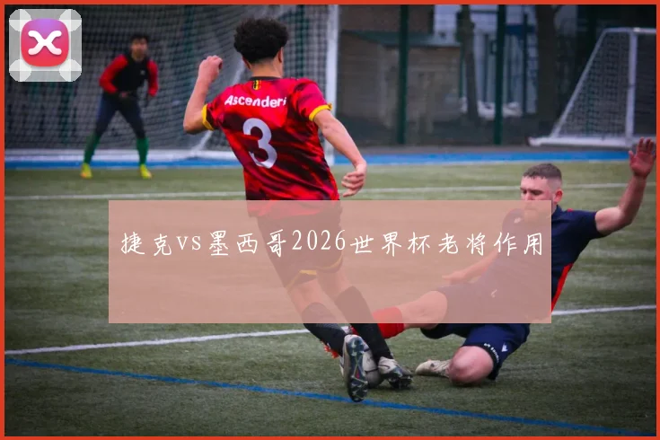 捷克vs墨西哥2026世界杯老将作用