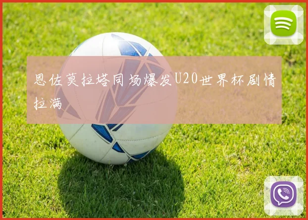 恩佐莫拉塔同场爆发U20世界杯剧情拉满