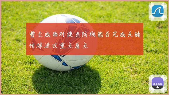 曹圭成面对捷克防线能否完成关键传球进攻重点看点