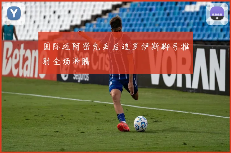 国际迈阿密先丢后追罗伊斯脚弓推射全场沸腾
