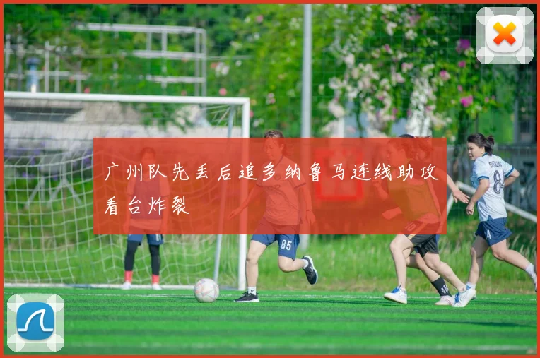 广州队先丢后追多纳鲁马连线助攻看台炸裂