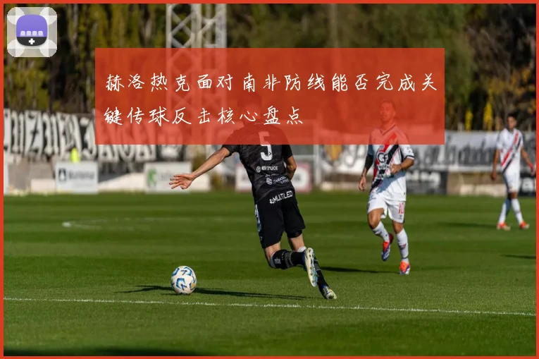 赫洛热克面对南非防线能否完成关键传球反击核心盘点