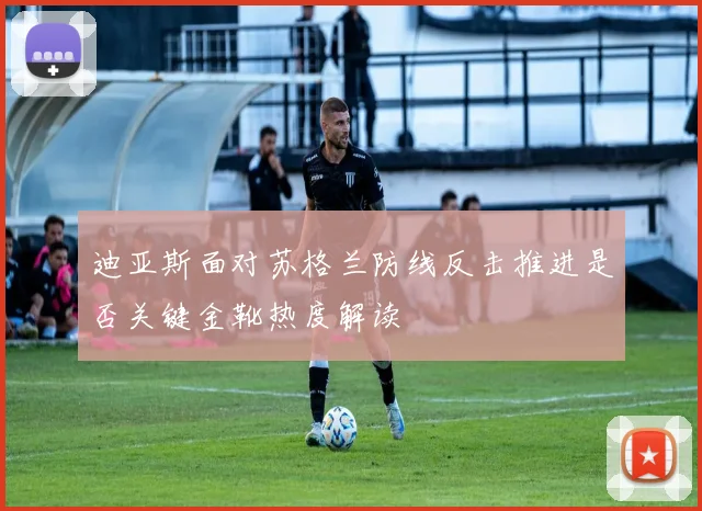 迪亚斯面对苏格兰防线反击推进是否关键金靴热度解读