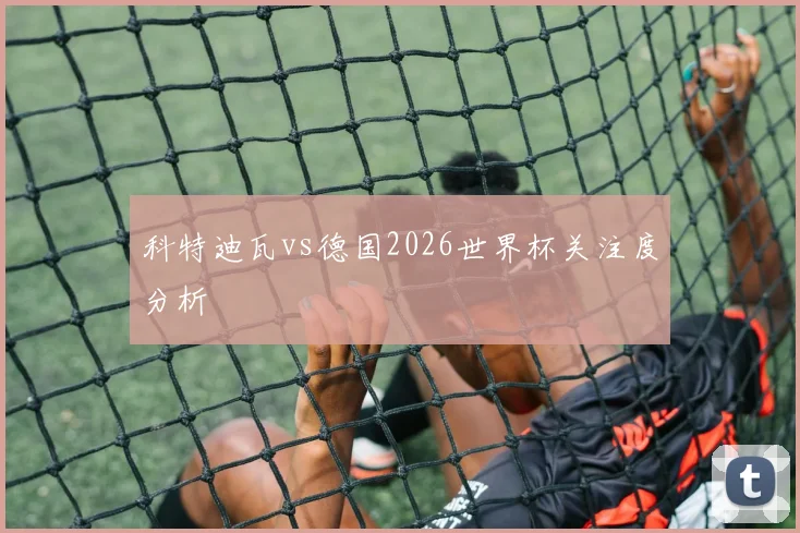 科特迪瓦vs德国2026世界杯关注度分析