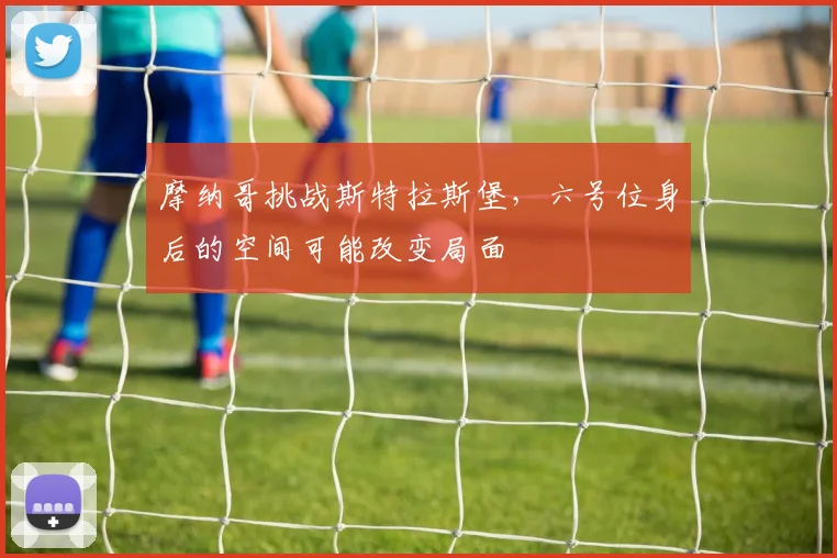 摩纳哥挑战斯特拉斯堡,六号位身后的空间可能改变局面
