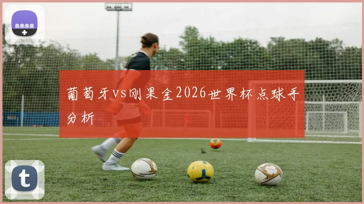 葡萄牙vs刚果金2026世界杯点球手分析
