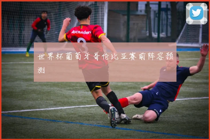 世界杯葡萄牙哥伦比亚赛前阵容预测