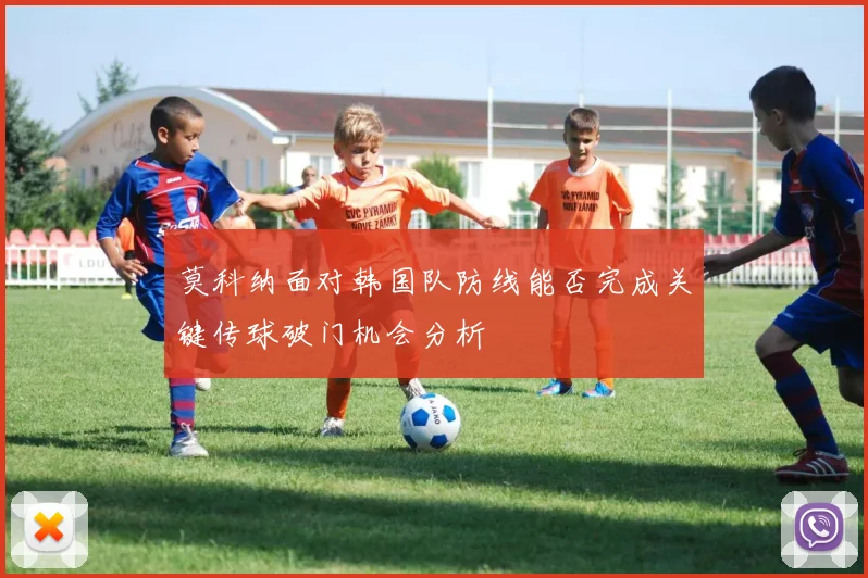莫科纳面对韩国队防线能否完成关键传球破门机会分析