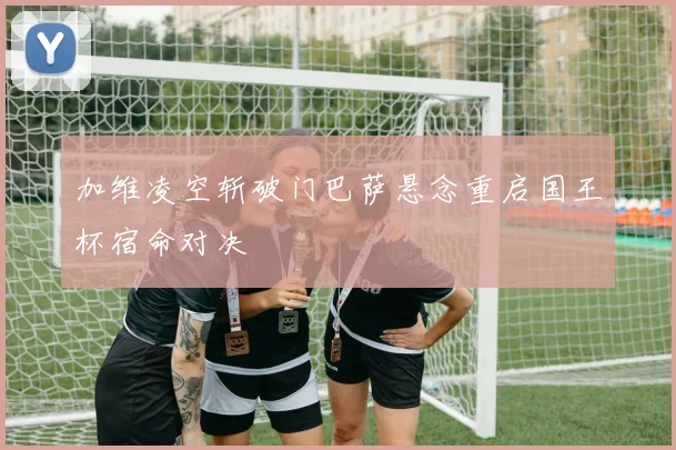 加维凌空斩破门巴萨悬念重启国王杯宿命对决