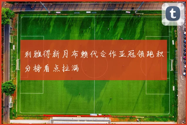 利雅得新月布赖代合作亚冠领跑积分榜看点拉满