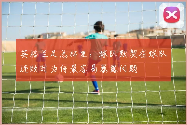 英格兰足总杯里，球队默契在球队连败时为何最容易暴露问题