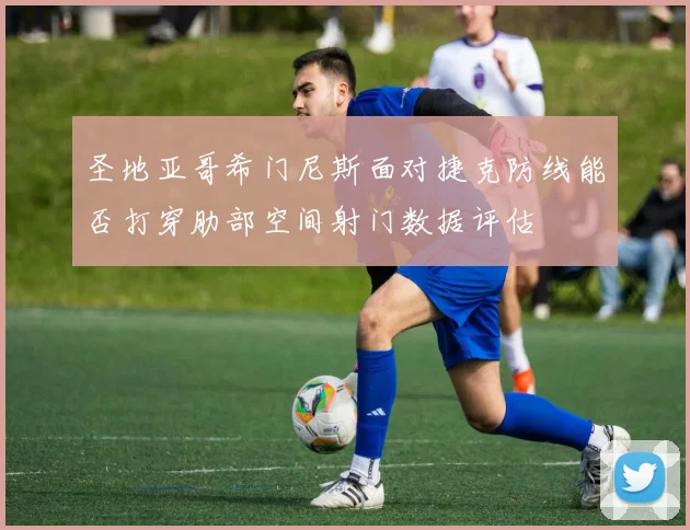 圣地亚哥希门尼斯面对捷克防线能否打穿肋部空间射门数据评估