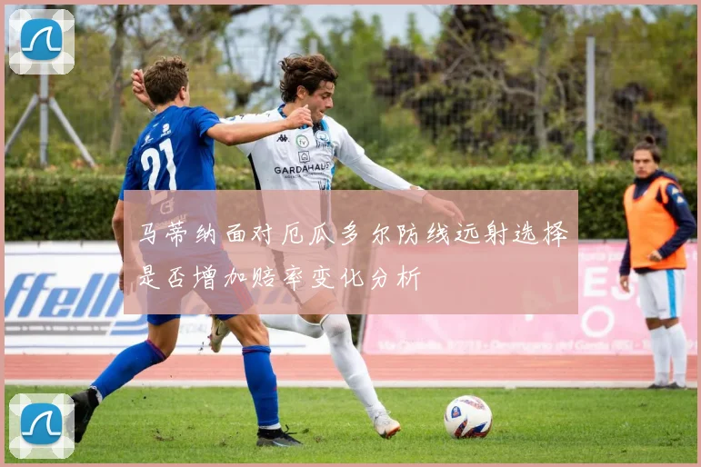 马蒂纳面对厄瓜多尔防线远射选择是否增加赔率变化分析