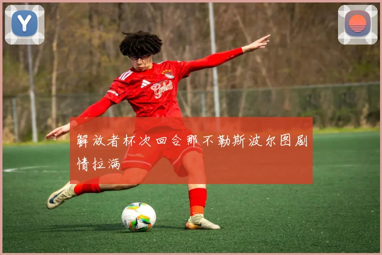 解放者杯次回合那不勒斯波尔图剧情拉满