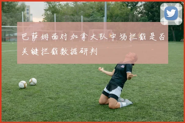 巴萨姆面对加拿大队中场拦截是否关键拦截数据研判
