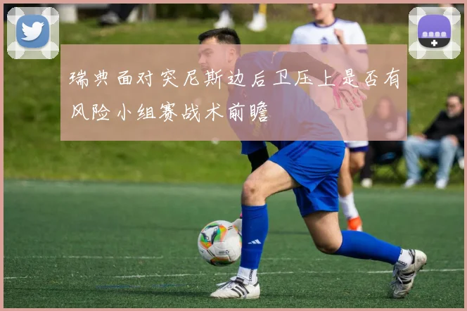 瑞典面对突尼斯边后卫压上是否有风险小组赛战术前瞻