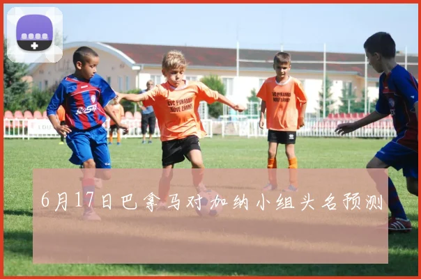 6月17日巴拿马对加纳小组头名预测