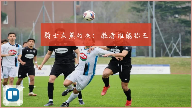 骑士灰熊对决：胜者谁能称王