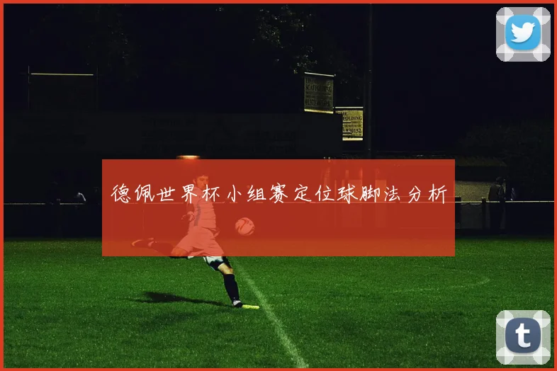德佩世界杯小组赛定位球脚法分析