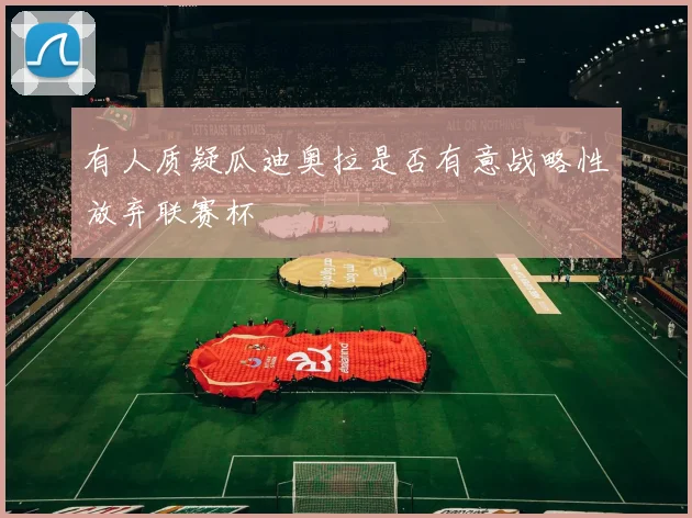 有人质疑瓜迪奥拉是否有意战略性放弃联赛杯