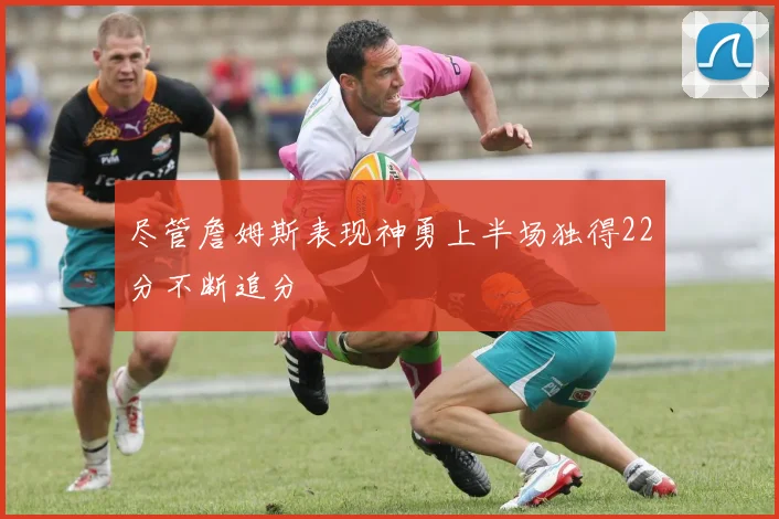 尽管詹姆斯表现神勇上半场独得22分不断追分