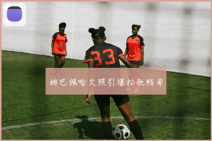 姆巴佩哈欠照引爆松弛赔率