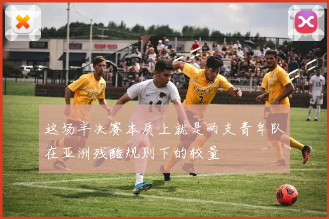 这场半决赛本质上就是两支青年队在亚洲残酷规则下的较量
