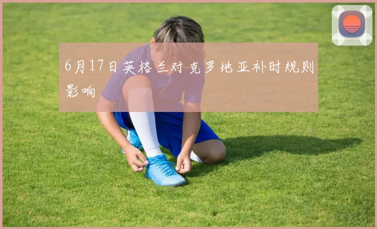 6月17日英格兰对克罗地亚补时规则影响
