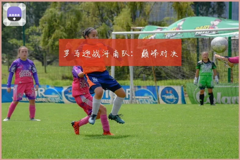 罗马迎战河南队：巅峰对决