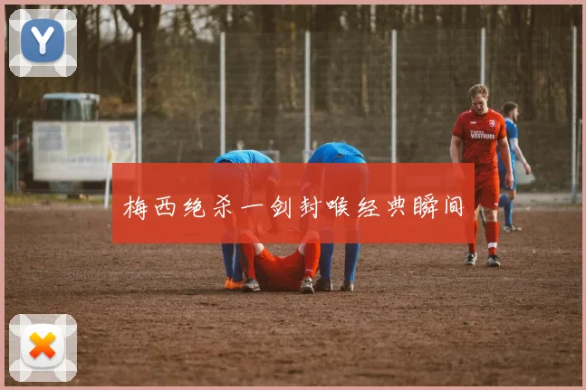梅西绝杀一剑封喉经典瞬间