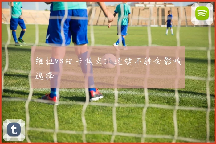 维拉vs纽卡焦点:连续不胜会影响选择