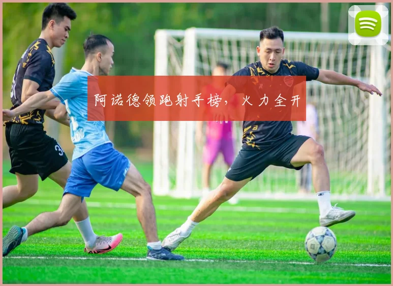 阿诺德领跑射手榜，火力全开