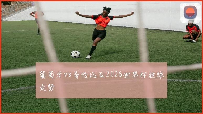 葡萄牙vs哥伦比亚2026世界杯控球走势