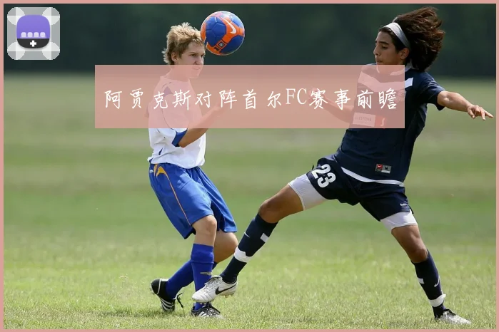 阿贾克斯对阵首尔FC赛事前瞻