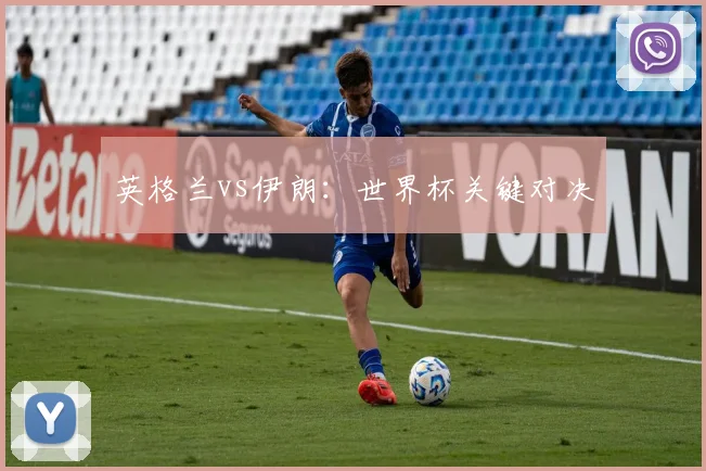 英格兰vs伊朗：世界杯关键对决