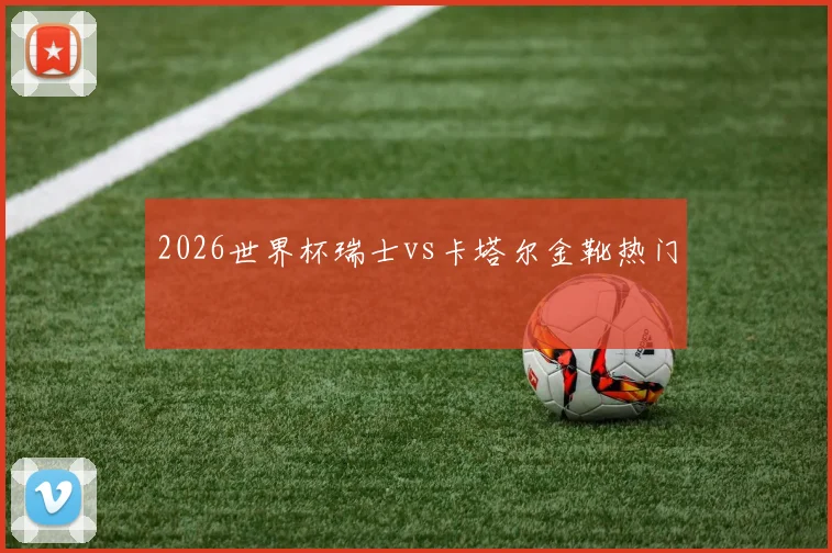 2026世界杯瑞士vs卡塔尔金靴热门