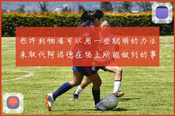 也许利物浦可以用一些聪明的办法来取代阿诺德在场上所能做到的事情
