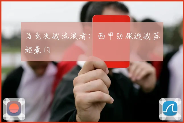 马竞决战流浪者：西甲劲旅迎战苏超豪门