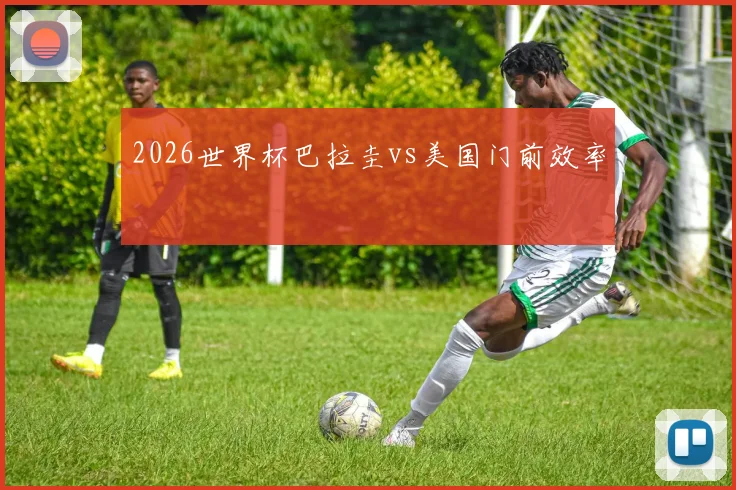 2026世界杯巴拉圭vs美国门前效率