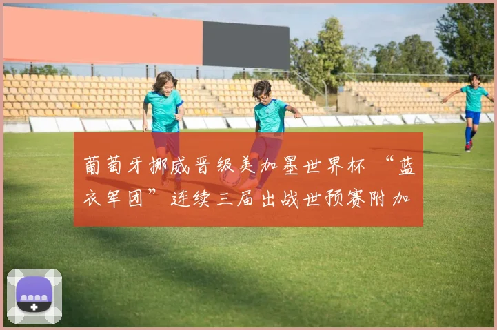 葡萄牙挪威晋级美加墨世界杯 “蓝衣军团”连续三届出战世预赛附加赛
