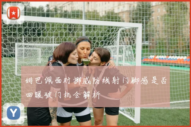 姆巴佩面对挪威防线射门脚感是否回暖破门机会解析