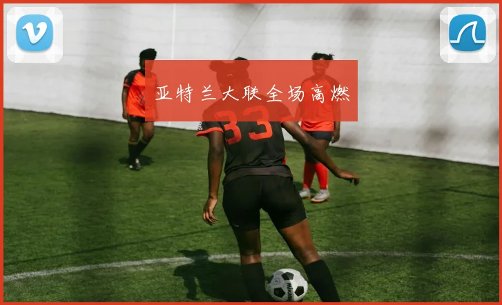 亚特兰大联全场高燃