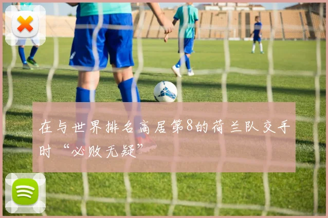 在与世界排名高居第8的荷兰队交手时“必败无疑”
