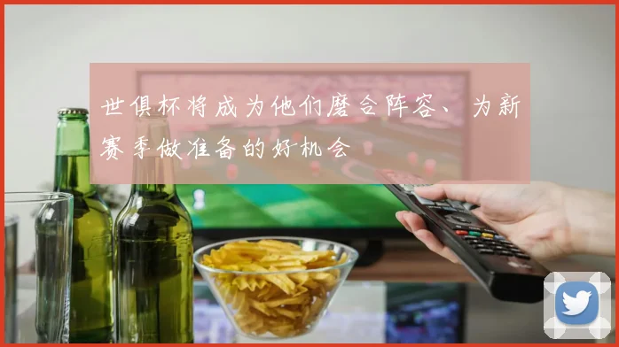 世俱杯将成为他们磨合阵容、为新赛季做准备的好机会