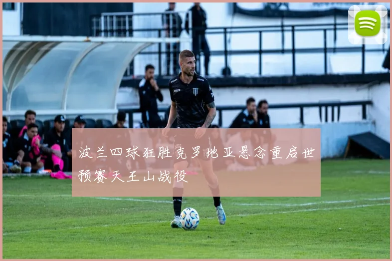 波兰四球狂胜克罗地亚悬念重启世预赛天王山战役