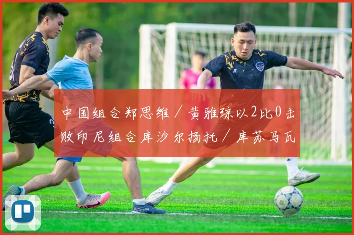 中国组合郑思维／黄雅琼以2比0击败印尼组合库沙尔扬托／库苏马瓦蒂