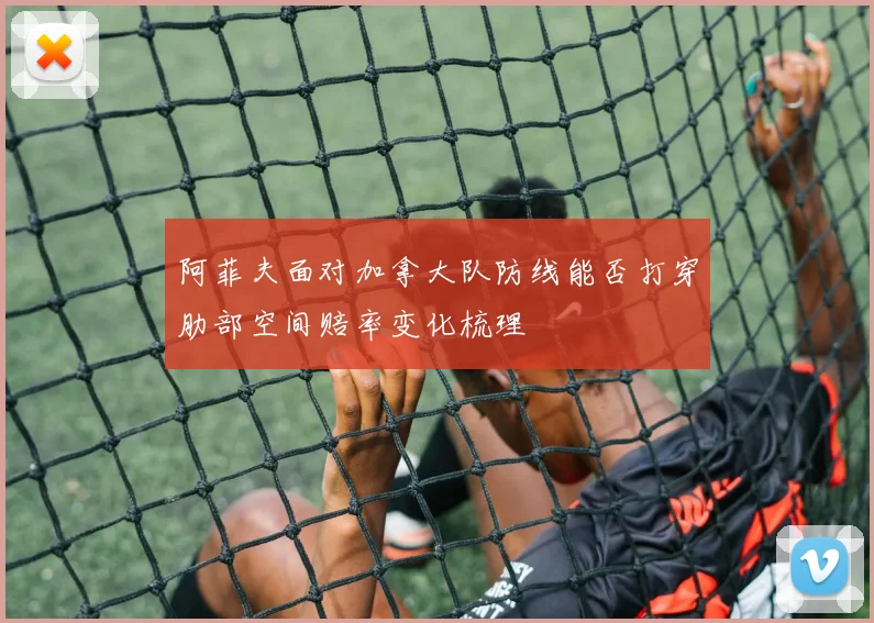 阿菲夫面对加拿大队防线能否打穿肋部空间赔率变化梳理
