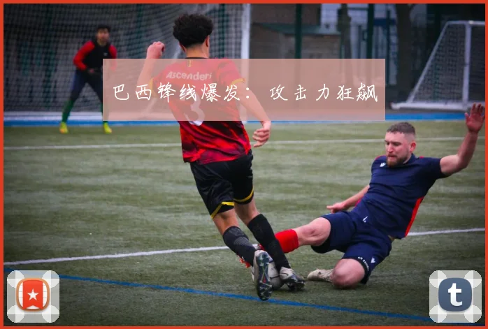 巴西锋线爆发：攻击力狂飙